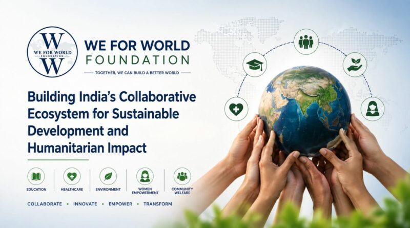 We For World Foundation: Building India’s Collaborative Ecosystem for Sustainable Development and Humanitarian Impact