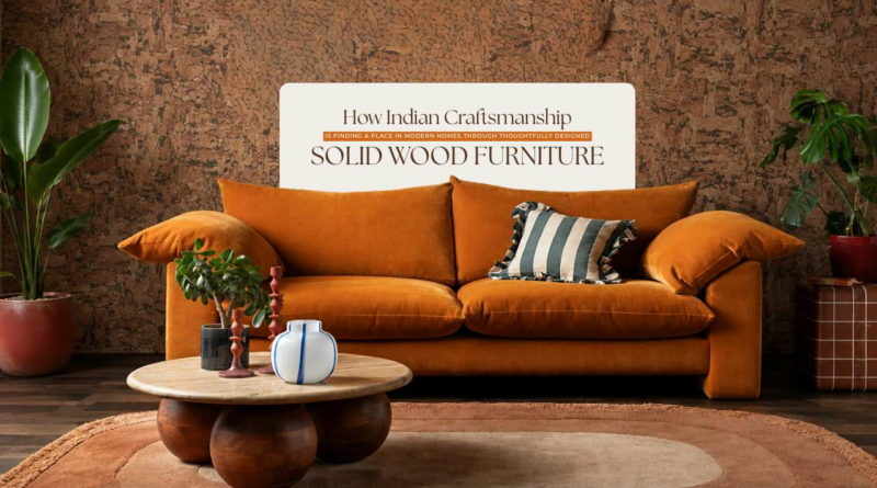 How Indian Craftsmanship Is Finding a Place in Modern Homes Through Thoughtfully Designed Solid Wood Furniture