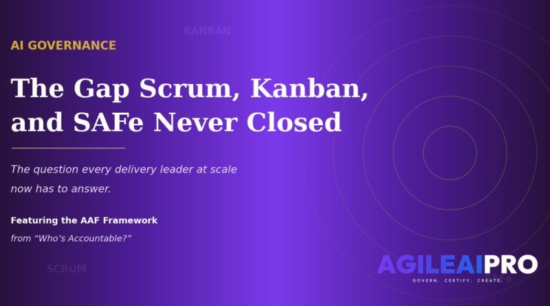 AI Governance: The Gap Scrum, Kanban, and SAFe Never Closed AI Governance: The Gap Scrum, Kanban, and SAFe Never Closed